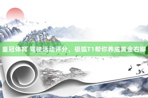 皇冠体育 驾驶活动评分，极狐T1帮你养成黄金右脚