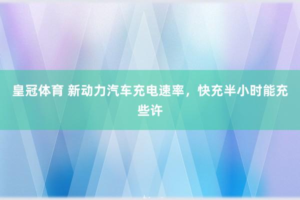 皇冠体育 新动力汽车充电速率，快充半小时能充些许