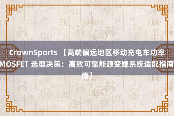 CrownSports 【高端偏远地区移动充电车功率 MOSFET 选型决策：高效可靠能源变嫌系统适配指南】