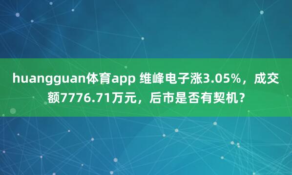 huangguan体育app 维峰电子涨3.05%，成交额7776.71万元，后市是否有契机？