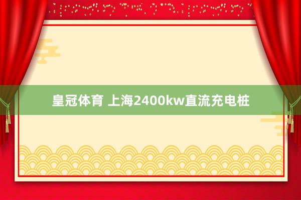 皇冠体育 上海2400kw直流充电桩