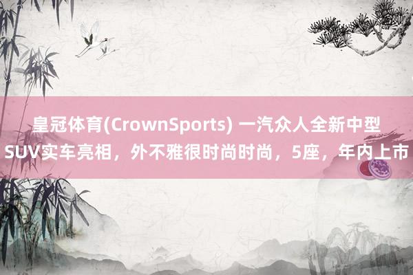 皇冠体育(CrownSports) 一汽众人全新中型SUV实车亮相，外不雅很时尚时尚，5座，年内上市