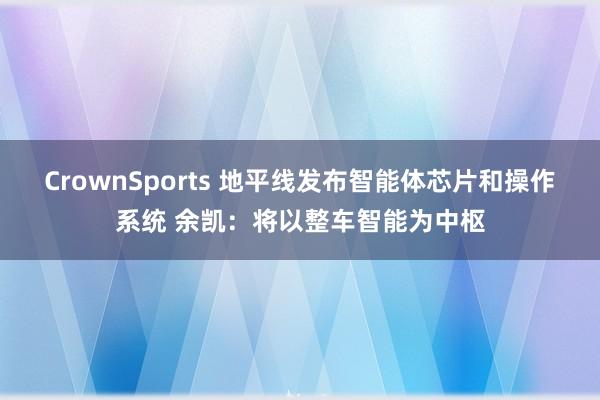 CrownSports 地平线发布智能体芯片和操作系统 余凯：将以整车智能为中枢