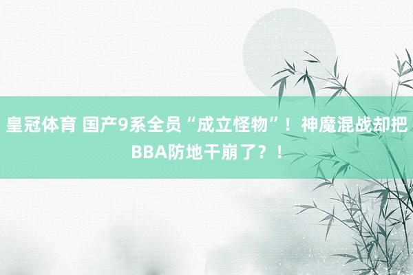 皇冠体育 国产9系全员“成立怪物”！神魔混战却把BBA防地干崩了？！
