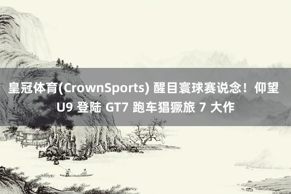 皇冠体育(CrownSports) 醒目寰球赛说念！仰望 U9 登陆 GT7 跑车猖獗旅 7 大作
