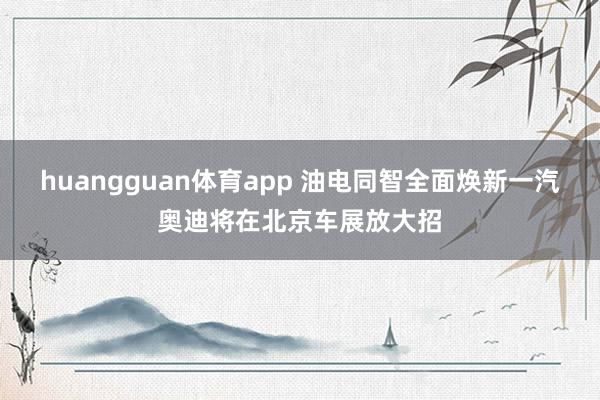 huangguan体育app 油电同智全面焕新一汽奥迪将在北京车展放大招