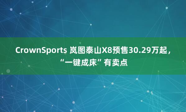 CrownSports 岚图泰山X8预售30.29万起，“一键成床”有卖点