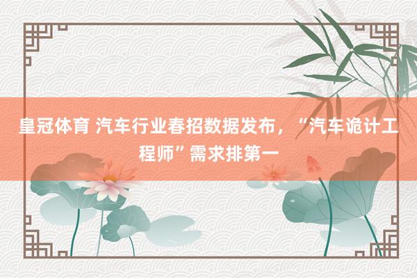 皇冠体育 汽车行业春招数据发布，“汽车诡计工程师”需求排第一
