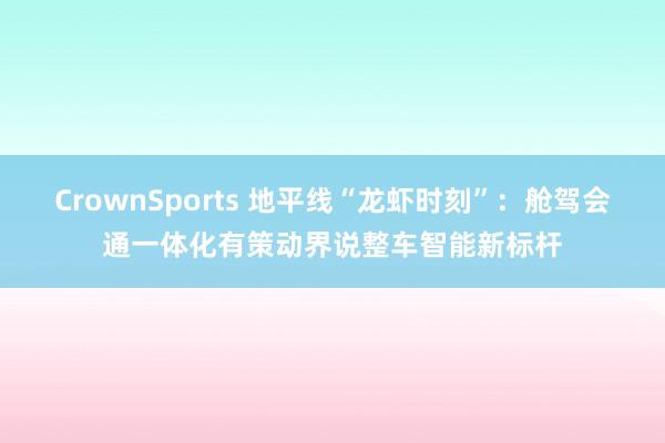 CrownSports 地平线“龙虾时刻”：舱驾会通一体化有策动界说整车智能新标杆