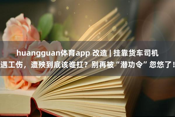 huangguan体育app 改造 | 挂靠货车司机遇工伤，遭殃到底该谁扛？别再被“潜功令”忽悠了！