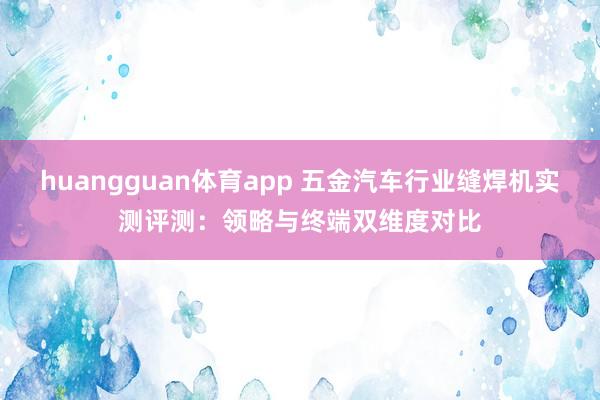 huangguan体育app 五金汽车行业缝焊机实测评测：领略与终端双维度对比