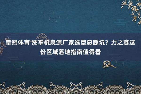 皇冠体育 洗车机泉源厂家选型总踩坑？力之鑫这份区域落地指南值得看