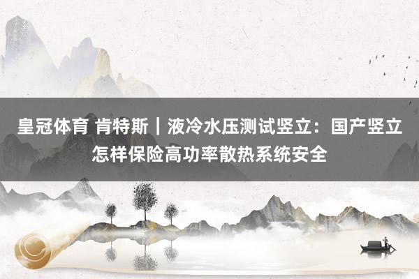 皇冠体育 肯特斯｜液冷水压测试竖立：国产竖立怎样保险高功率散热系统安全