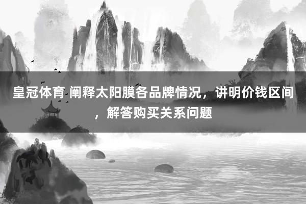 皇冠体育 阐释太阳膜各品牌情况，讲明价钱区间，解答购买关系问题