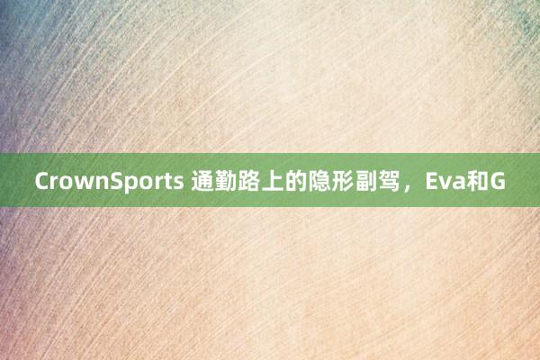 CrownSports 通勤路上的隐形副驾，Eva和G