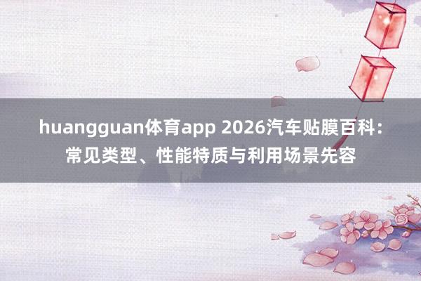huangguan体育app 2026汽车贴膜百科：常见类型、性能特质与利用场景先容