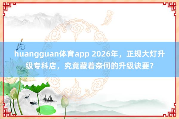 huangguan体育app 2026年，正规大灯升级专科店，究竟藏着奈何的升级诀要？