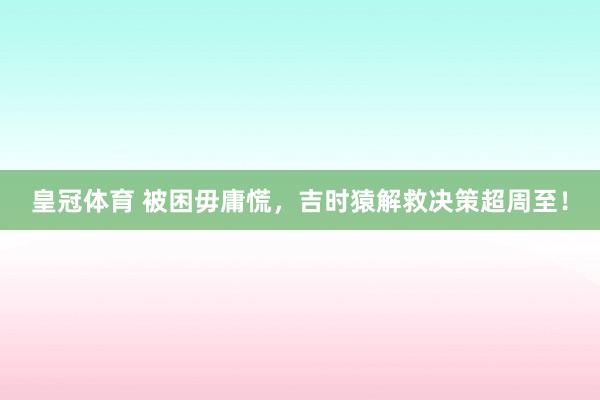 皇冠体育 被困毋庸慌，吉时猿解救决策超周至！