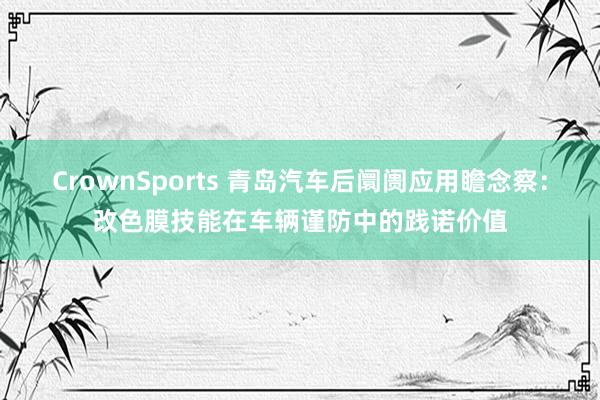 CrownSports 青岛汽车后阛阓应用瞻念察：改色膜技能在车辆谨防中的践诺价值