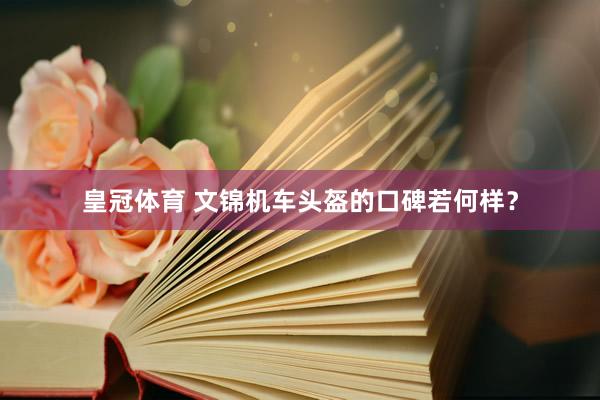 皇冠体育 文锦机车头盔的口碑若何样？