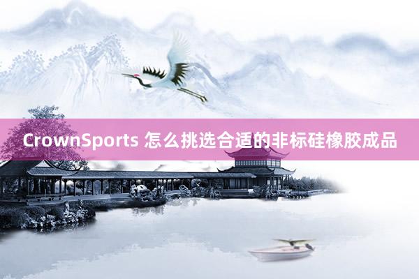 CrownSports 怎么挑选合适的非标硅橡胶成品