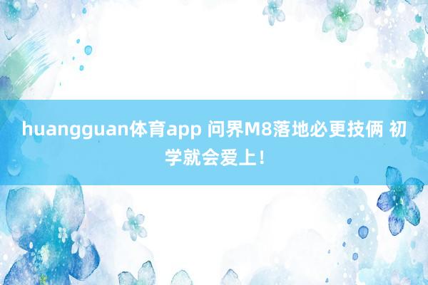 huangguan体育app 问界M8落地必更技俩 初学就会爱上！