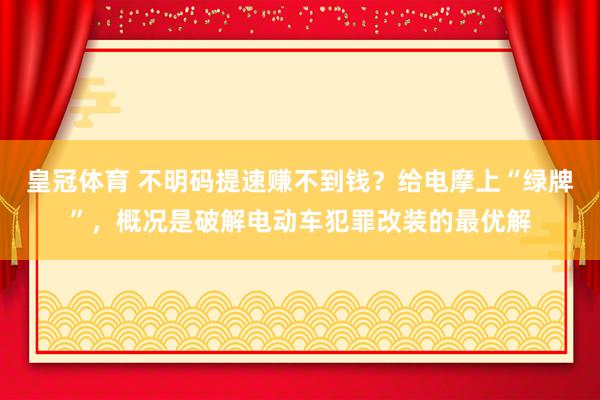 皇冠体育 不明码提速赚不到钱？给电摩上“绿牌”，概况是破解电动车犯罪改装的最优解