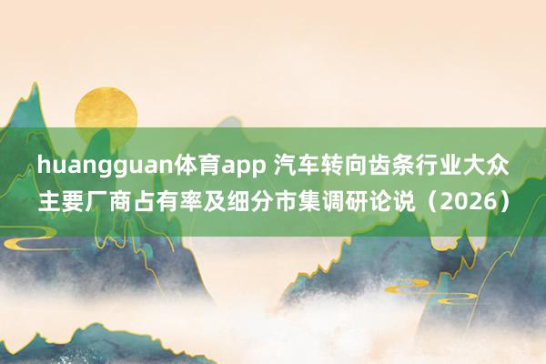 huangguan体育app 汽车转向齿条行业大众主要厂商占有率及细分市集调研论说（2026）