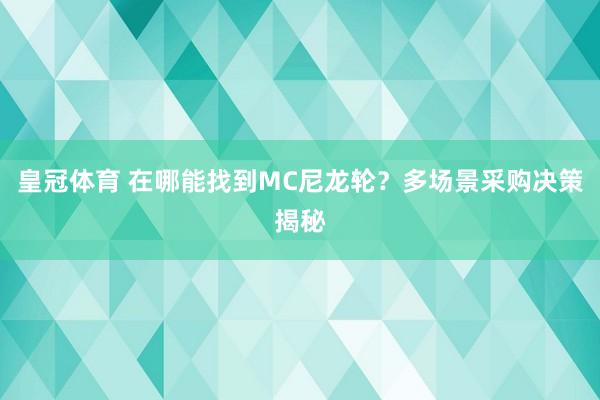 皇冠体育 在哪能找到MC尼龙轮？多场景采购决策揭秘