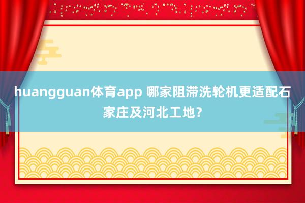 huangguan体育app 哪家阻滞洗轮机更适配石家庄及河北工地？
