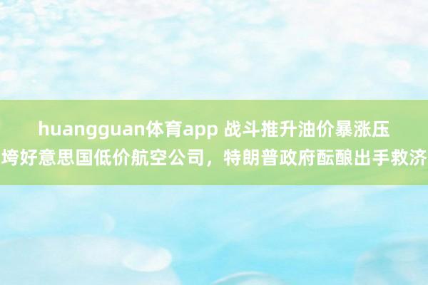huangguan体育app 战斗推升油价暴涨压垮好意思国低价航空公司，特朗普政府酝酿出手救济