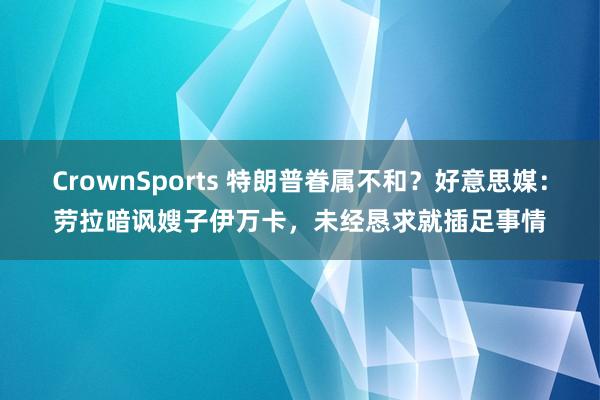 CrownSports 特朗普眷属不和？好意思媒：劳拉暗讽嫂子伊万卡，未经恳求就插足事情
