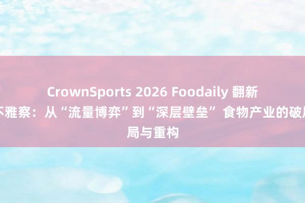 CrownSports 2026 Foodaily 翻新展览会不雅察：从“流量博弈”到“深层壁垒” 食物产业的破局与重构
