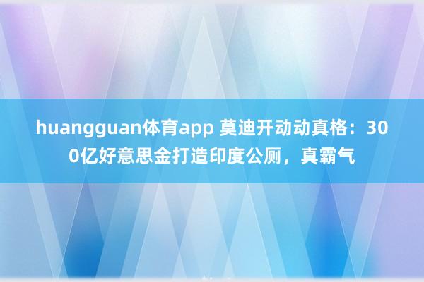 huangguan体育app 莫迪开动动真格：300亿好意思金打造印度公厕，真霸气