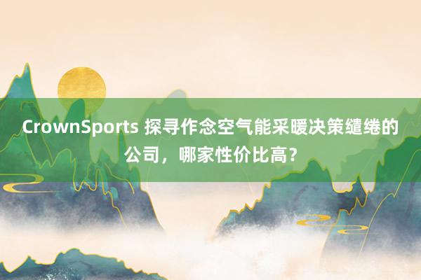 CrownSports 探寻作念空气能采暖决策缱绻的公司，哪家性价比高？