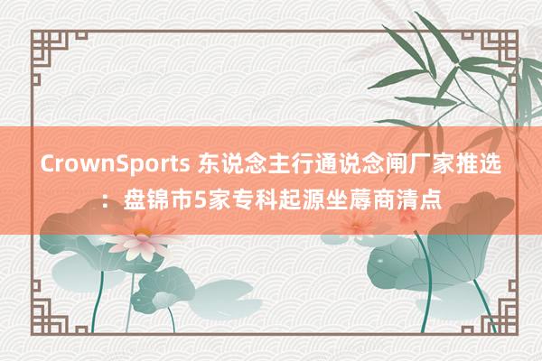 CrownSports 东说念主行通说念闸厂家推选：盘锦市5家专科起源坐蓐商清点