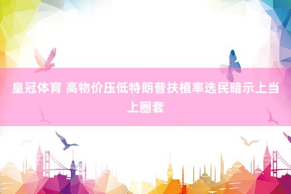 皇冠体育 高物价压低特朗普扶植率　选民暗示上当上圈套
