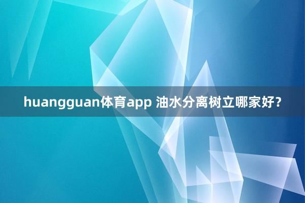 huangguan体育app 油水分离树立哪家好？