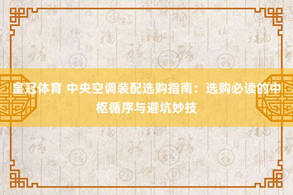 皇冠体育 中央空调装配选购指南：选购必读的中枢循序与避坑妙技
