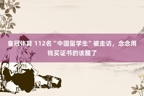 皇冠体育 112名“中国留学生”被走访，念念用钱买证书的该醒了