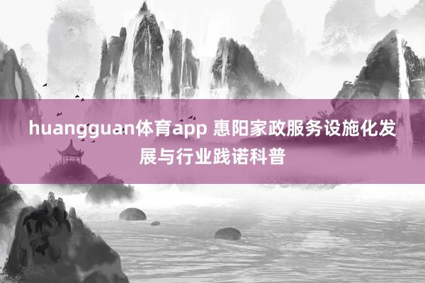 huangguan体育app 惠阳家政服务设施化发展与行业践诺科普