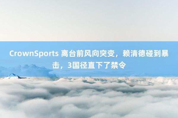 CrownSports 离台前风向突变，赖清德碰到暴击，3国径直下了禁令