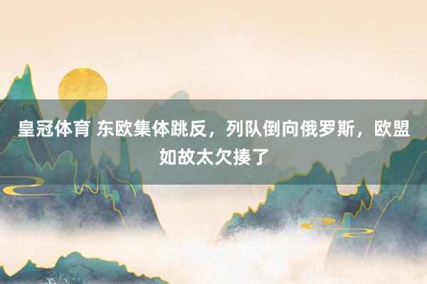 皇冠体育 东欧集体跳反，列队倒向俄罗斯，欧盟如故太欠揍了