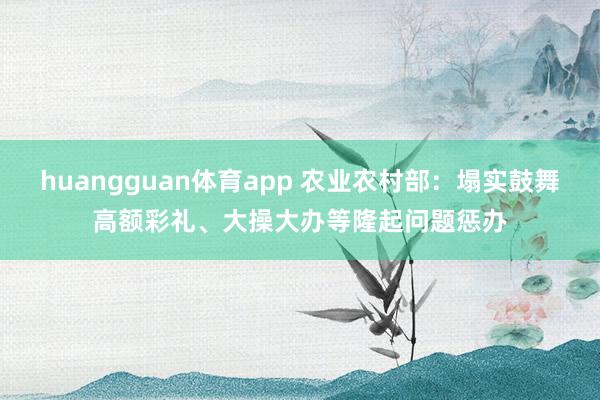 huangguan体育app 农业农村部：塌实鼓舞高额彩礼、大操大办等隆起问题惩办