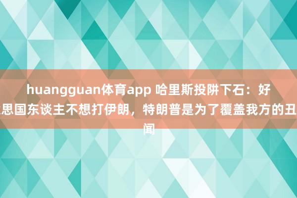 huangguan体育app 哈里斯投阱下石：好意思国东谈主不想打伊朗，特朗普是为了覆盖我方的丑闻