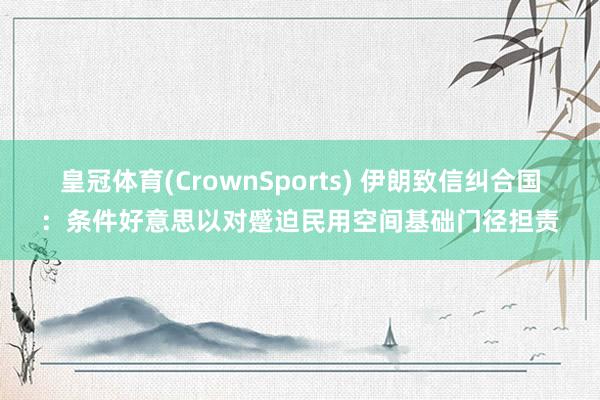皇冠体育(CrownSports) 伊朗致信纠合国：条件好意思以对蹙迫民用空间基础门径担责