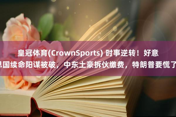 皇冠体育(CrownSports) 时事逆转！好意思国续命阳谋被破，中东土豪拆伙缴费，特朗普要慌了？