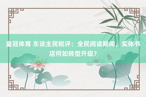 皇冠体育 东谈主民锐评：全民阅读期间，实体书店何如转型升级？