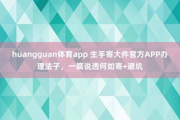 huangguan体育app 生手寄大件官方APP办理法子，一篇说透何如寄+避坑