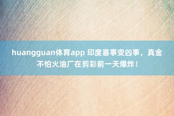 huangguan体育app 印度喜事变凶事，真金不怕火油厂在剪彩前一天爆炸！
